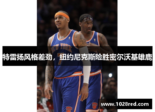 特雷扬风格差劲，纽约尼克斯险胜密尔沃基雄鹿